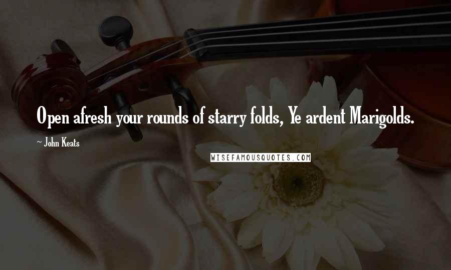 John Keats Quotes: Open afresh your rounds of starry folds, Ye ardent Marigolds.