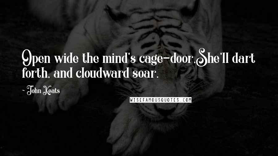 John Keats Quotes: Open wide the mind's cage-door,She'll dart forth, and cloudward soar.