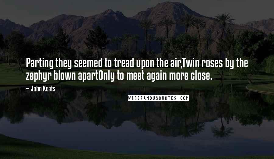 John Keats Quotes: Parting they seemed to tread upon the air,Twin roses by the zephyr blown apartOnly to meet again more close.