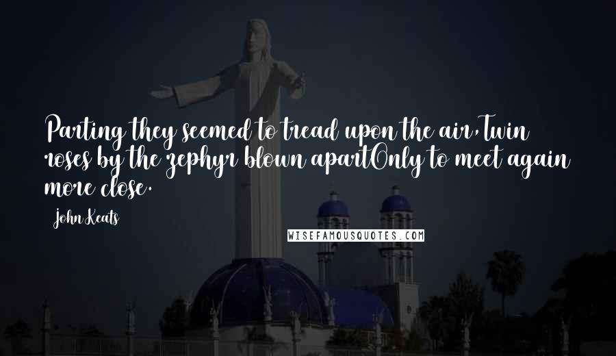 John Keats Quotes: Parting they seemed to tread upon the air,Twin roses by the zephyr blown apartOnly to meet again more close.