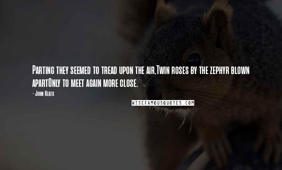 John Keats Quotes: Parting they seemed to tread upon the air,Twin roses by the zephyr blown apartOnly to meet again more close.