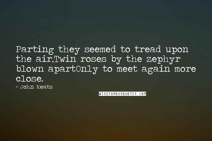 John Keats Quotes: Parting they seemed to tread upon the air,Twin roses by the zephyr blown apartOnly to meet again more close.