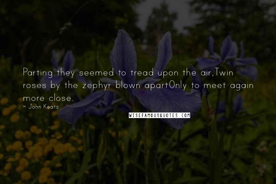 John Keats Quotes: Parting they seemed to tread upon the air,Twin roses by the zephyr blown apartOnly to meet again more close.
