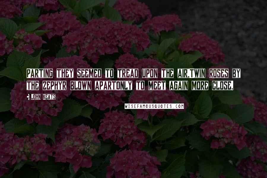 John Keats Quotes: Parting they seemed to tread upon the air,Twin roses by the zephyr blown apartOnly to meet again more close.