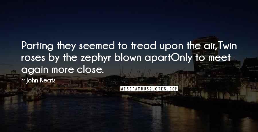 John Keats Quotes: Parting they seemed to tread upon the air,Twin roses by the zephyr blown apartOnly to meet again more close.