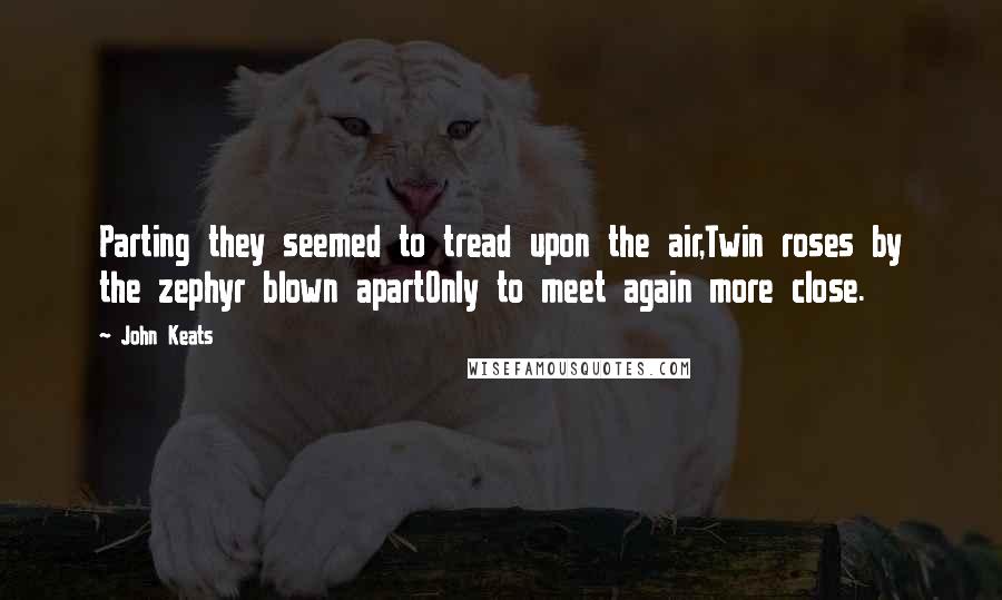 John Keats Quotes: Parting they seemed to tread upon the air,Twin roses by the zephyr blown apartOnly to meet again more close.