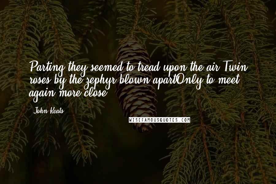 John Keats Quotes: Parting they seemed to tread upon the air,Twin roses by the zephyr blown apartOnly to meet again more close.