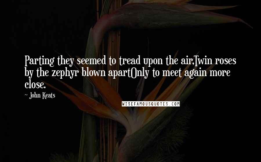 John Keats Quotes: Parting they seemed to tread upon the air,Twin roses by the zephyr blown apartOnly to meet again more close.