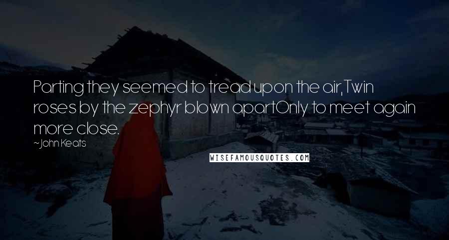 John Keats Quotes: Parting they seemed to tread upon the air,Twin roses by the zephyr blown apartOnly to meet again more close.