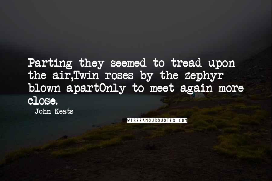 John Keats Quotes: Parting they seemed to tread upon the air,Twin roses by the zephyr blown apartOnly to meet again more close.