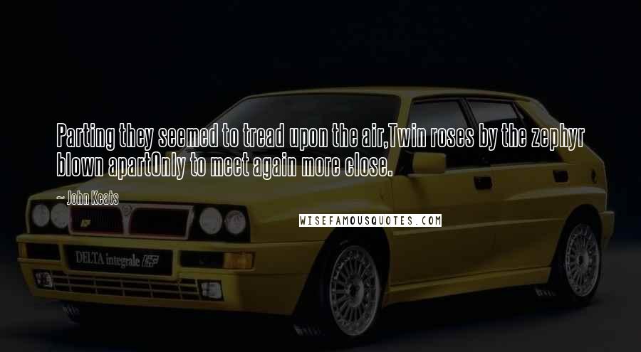 John Keats Quotes: Parting they seemed to tread upon the air,Twin roses by the zephyr blown apartOnly to meet again more close.