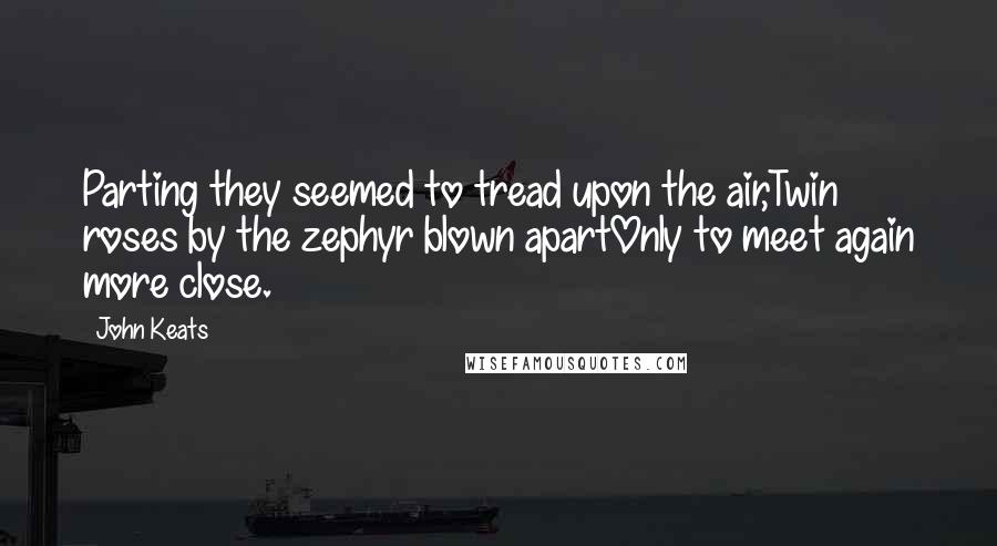 John Keats Quotes: Parting they seemed to tread upon the air,Twin roses by the zephyr blown apartOnly to meet again more close.
