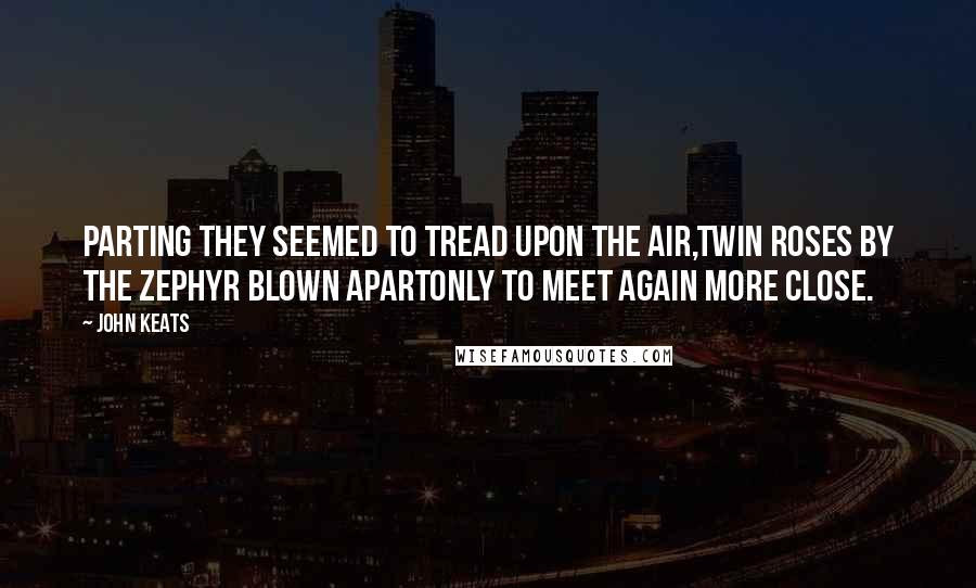 John Keats Quotes: Parting they seemed to tread upon the air,Twin roses by the zephyr blown apartOnly to meet again more close.