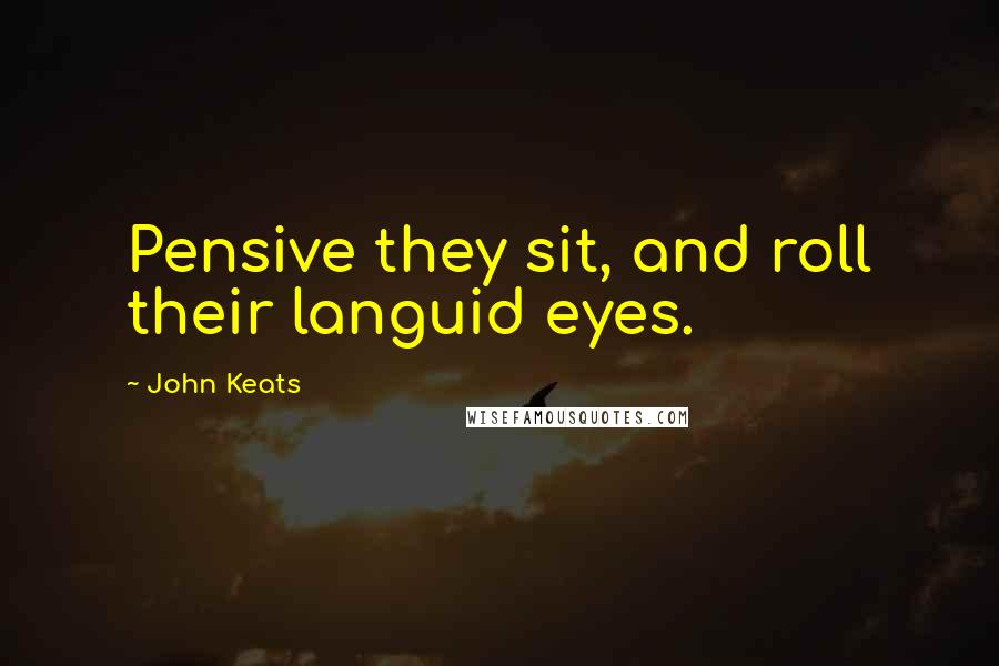 John Keats Quotes: Pensive they sit, and roll their languid eyes.