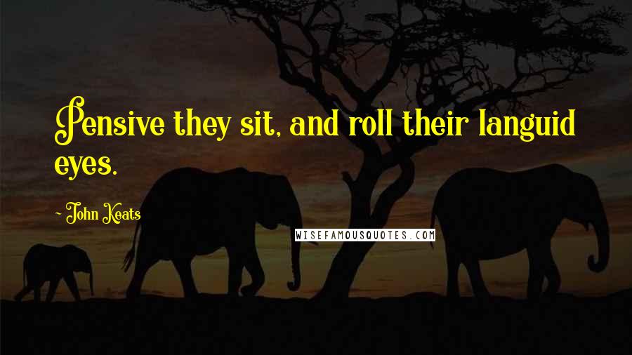 John Keats Quotes: Pensive they sit, and roll their languid eyes.