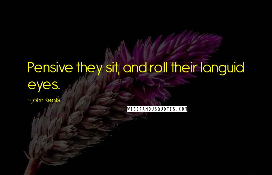 John Keats Quotes: Pensive they sit, and roll their languid eyes.