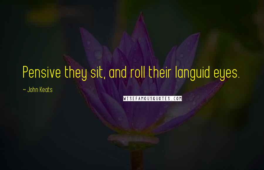 John Keats Quotes: Pensive they sit, and roll their languid eyes.