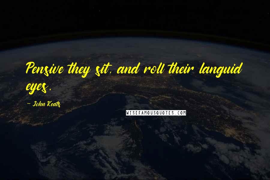 John Keats Quotes: Pensive they sit, and roll their languid eyes.