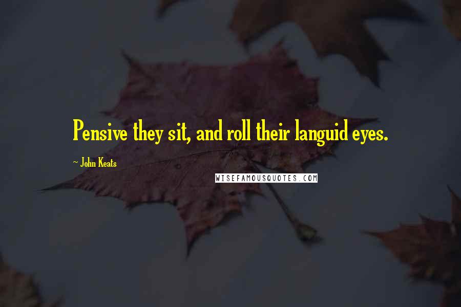 John Keats Quotes: Pensive they sit, and roll their languid eyes.