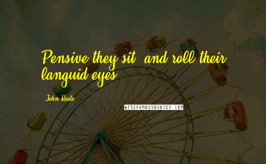 John Keats Quotes: Pensive they sit, and roll their languid eyes.