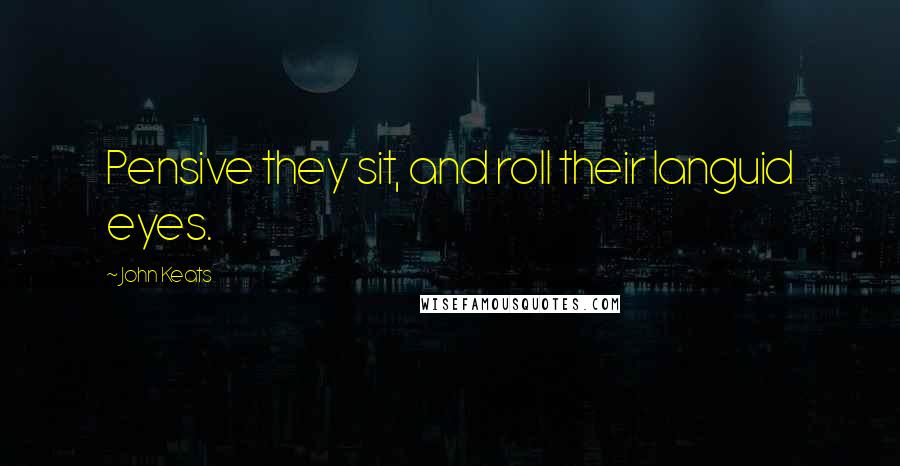 John Keats Quotes: Pensive they sit, and roll their languid eyes.