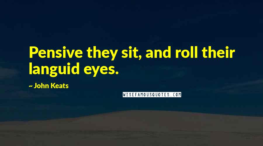 John Keats Quotes: Pensive they sit, and roll their languid eyes.
