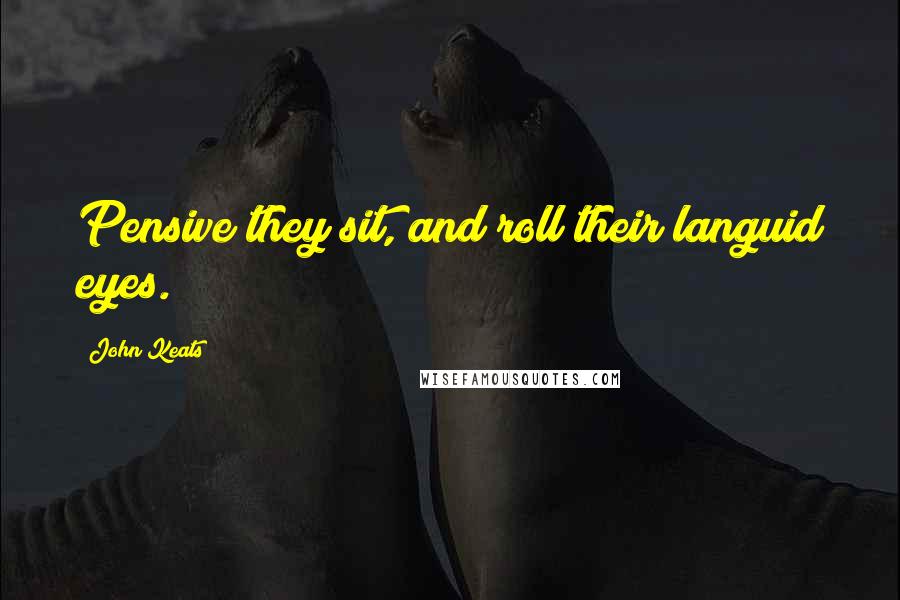 John Keats Quotes: Pensive they sit, and roll their languid eyes.