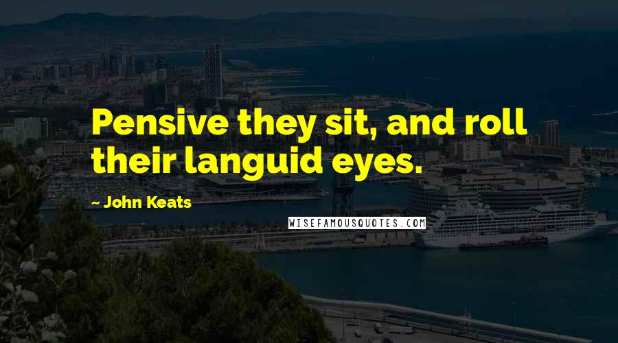 John Keats Quotes: Pensive they sit, and roll their languid eyes.