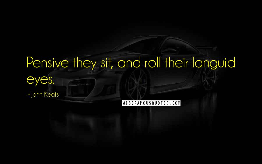 John Keats Quotes: Pensive they sit, and roll their languid eyes.