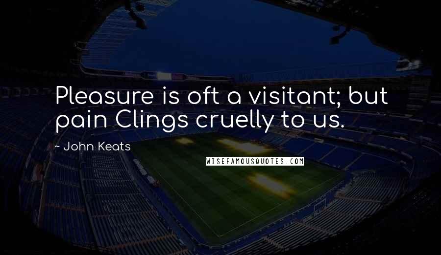 John Keats Quotes: Pleasure is oft a visitant; but pain Clings cruelly to us.