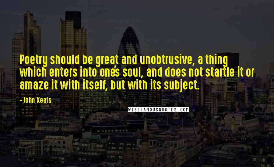 John Keats Quotes: Poetry should be great and unobtrusive, a thing which enters into one's soul, and does not startle it or amaze it with itself, but with its subject.