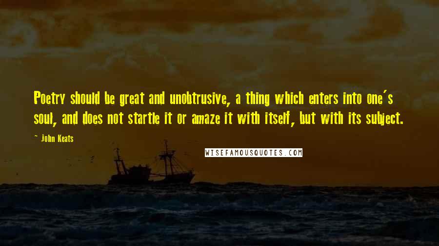 John Keats Quotes: Poetry should be great and unobtrusive, a thing which enters into one's soul, and does not startle it or amaze it with itself, but with its subject.