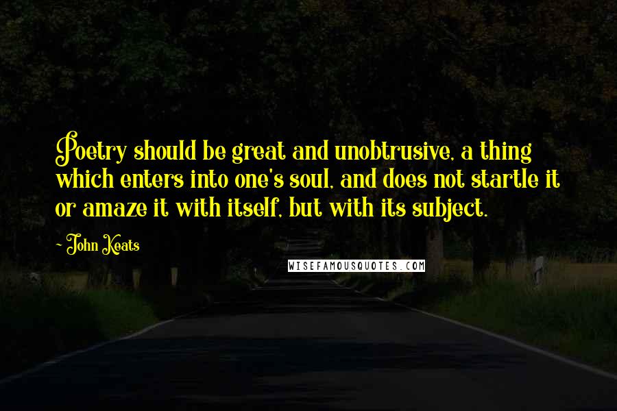 John Keats Quotes: Poetry should be great and unobtrusive, a thing which enters into one's soul, and does not startle it or amaze it with itself, but with its subject.