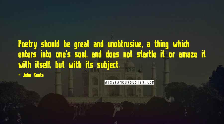 John Keats Quotes: Poetry should be great and unobtrusive, a thing which enters into one's soul, and does not startle it or amaze it with itself, but with its subject.