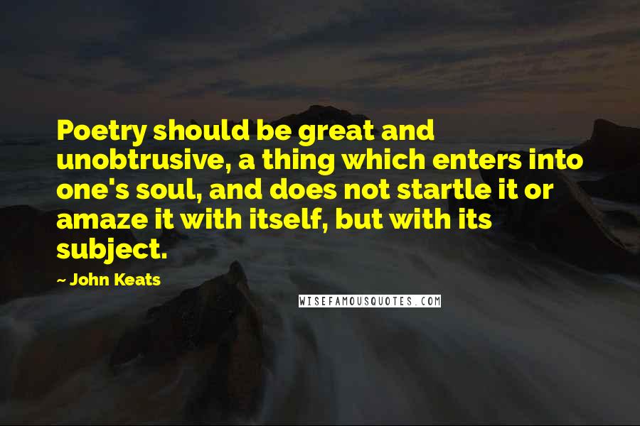 John Keats Quotes: Poetry should be great and unobtrusive, a thing which enters into one's soul, and does not startle it or amaze it with itself, but with its subject.