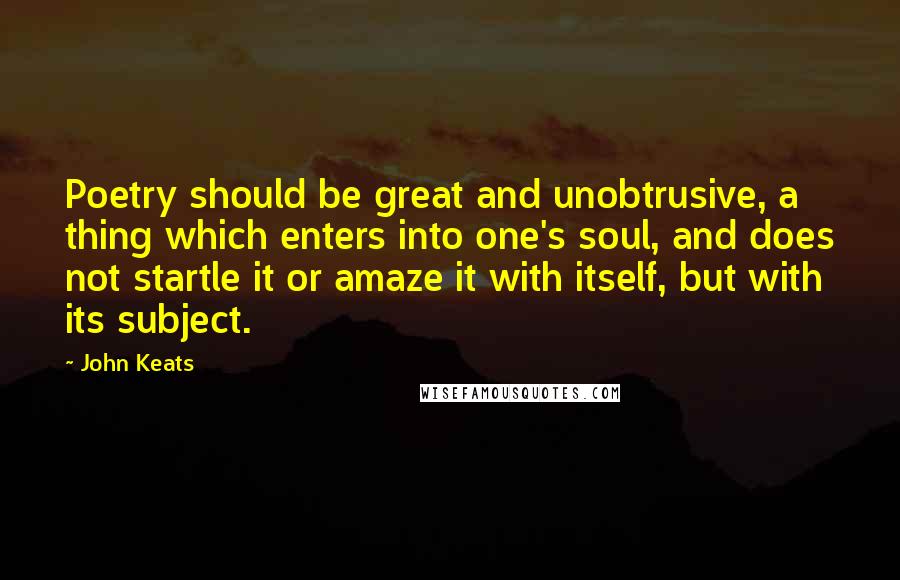 John Keats Quotes: Poetry should be great and unobtrusive, a thing which enters into one's soul, and does not startle it or amaze it with itself, but with its subject.