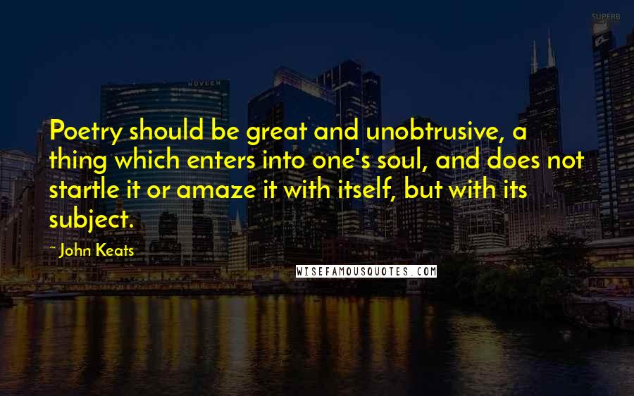 John Keats Quotes: Poetry should be great and unobtrusive, a thing which enters into one's soul, and does not startle it or amaze it with itself, but with its subject.