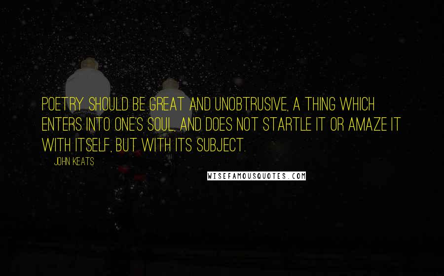 John Keats Quotes: Poetry should be great and unobtrusive, a thing which enters into one's soul, and does not startle it or amaze it with itself, but with its subject.