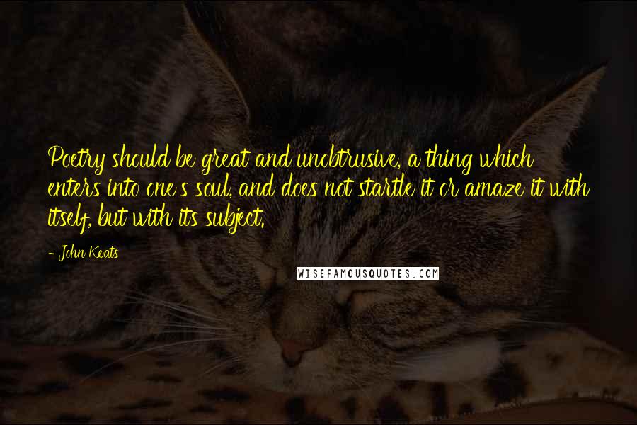 John Keats Quotes: Poetry should be great and unobtrusive, a thing which enters into one's soul, and does not startle it or amaze it with itself, but with its subject.