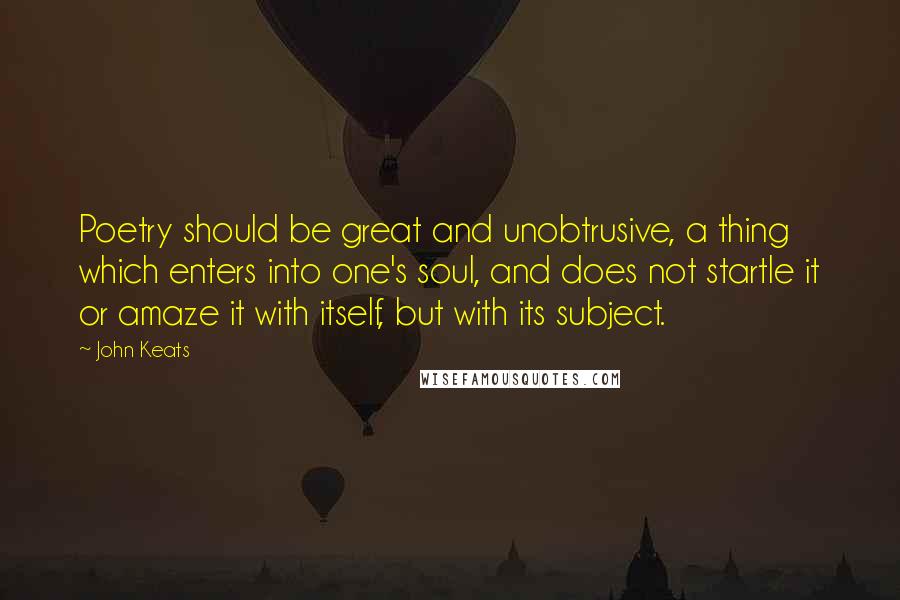 John Keats Quotes: Poetry should be great and unobtrusive, a thing which enters into one's soul, and does not startle it or amaze it with itself, but with its subject.