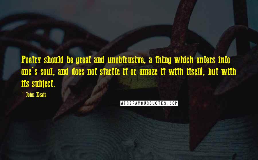 John Keats Quotes: Poetry should be great and unobtrusive, a thing which enters into one's soul, and does not startle it or amaze it with itself, but with its subject.