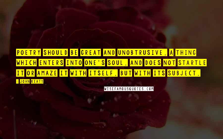 John Keats Quotes: Poetry should be great and unobtrusive, a thing which enters into one's soul, and does not startle it or amaze it with itself, but with its subject.