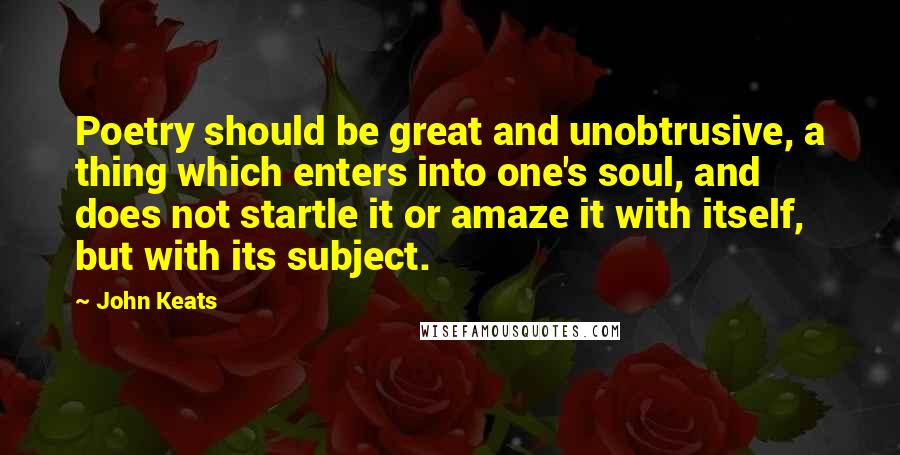 John Keats Quotes: Poetry should be great and unobtrusive, a thing which enters into one's soul, and does not startle it or amaze it with itself, but with its subject.