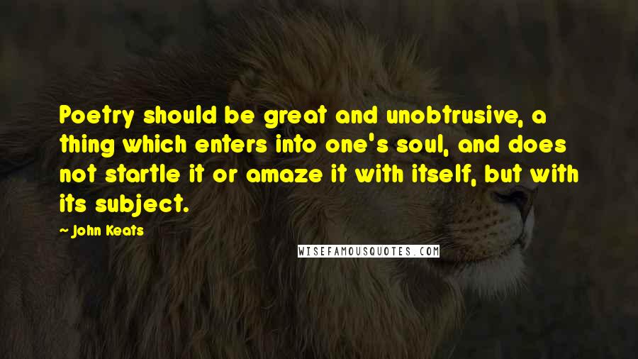 John Keats Quotes: Poetry should be great and unobtrusive, a thing which enters into one's soul, and does not startle it or amaze it with itself, but with its subject.