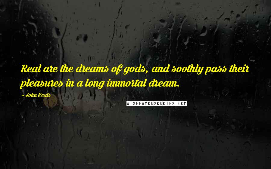 John Keats Quotes: Real are the dreams of gods, and soothly pass their pleasures in a long immortal dream.