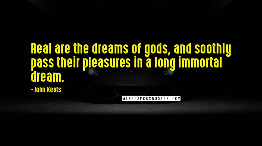 John Keats Quotes: Real are the dreams of gods, and soothly pass their pleasures in a long immortal dream.