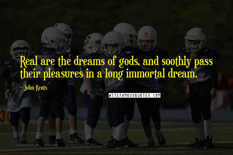 John Keats Quotes: Real are the dreams of gods, and soothly pass their pleasures in a long immortal dream.