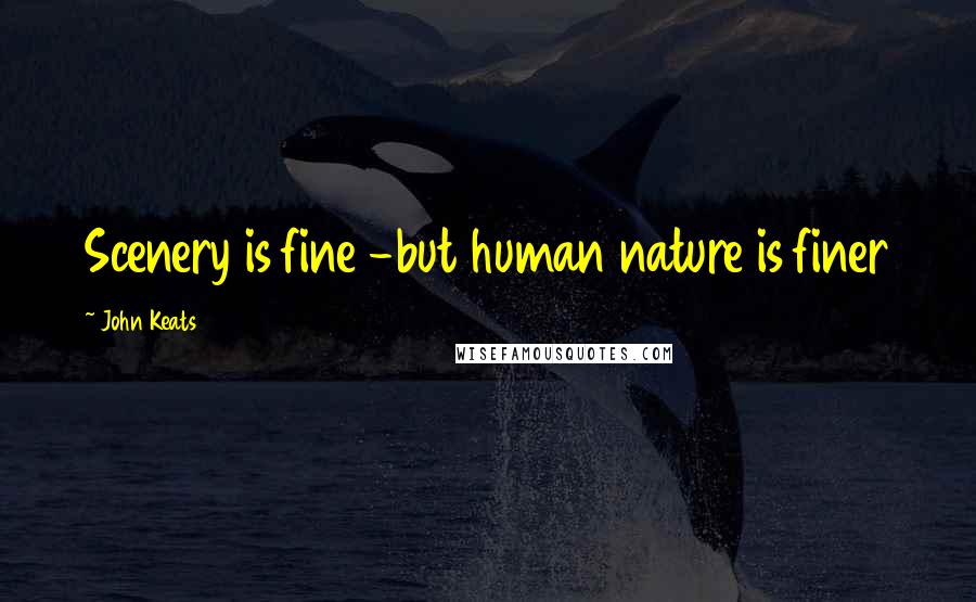 John Keats Quotes: Scenery is fine -but human nature is finer
