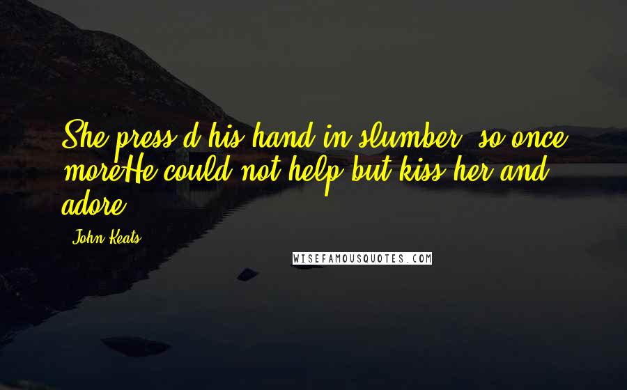 John Keats Quotes: She press'd his hand in slumber; so once moreHe could not help but kiss her and adore.