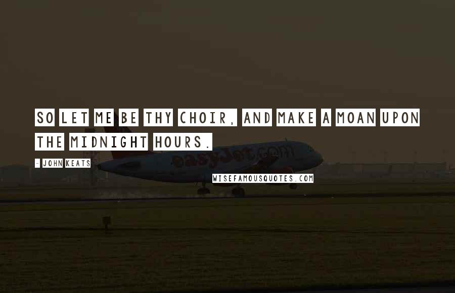 John Keats Quotes: So let me be thy choir, and make a moan Upon the midnight hours.